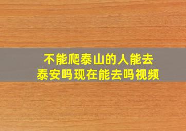 不能爬泰山的人能去泰安吗现在能去吗视频