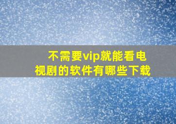 不需要vip就能看电视剧的软件有哪些下载