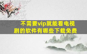 不需要vip就能看电视剧的软件有哪些下载免费