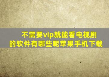 不需要vip就能看电视剧的软件有哪些呢苹果手机下载