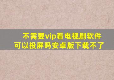 不需要vip看电视剧软件可以投屏吗安卓版下载不了