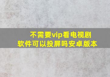 不需要vip看电视剧软件可以投屏吗安卓版本