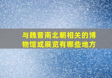 与魏晋南北朝相关的博物馆或展览有哪些地方