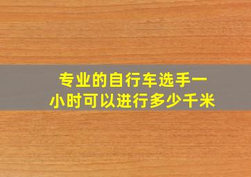 专业的自行车选手一小时可以进行多少千米