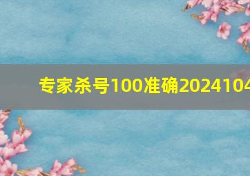 专家杀号100准确2024104