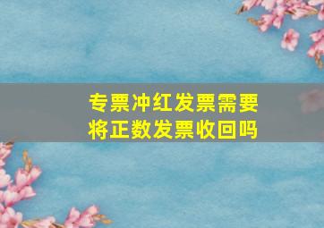 专票冲红发票需要将正数发票收回吗