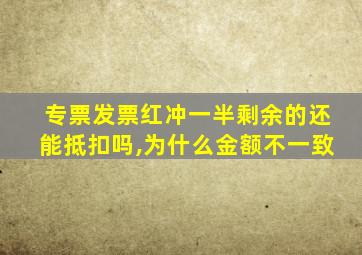 专票发票红冲一半剩余的还能抵扣吗,为什么金额不一致