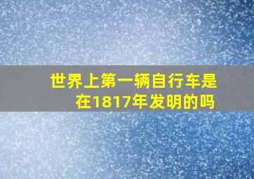 世界上第一辆自行车是在1817年发明的吗