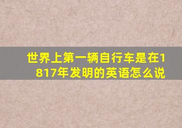 世界上第一辆自行车是在1817年发明的英语怎么说