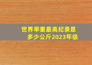 世界举重最高纪录是多少公斤2023年级