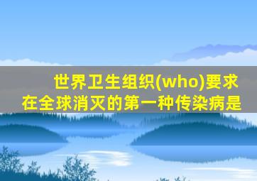 世界卫生组织(who)要求在全球消灭的第一种传染病是