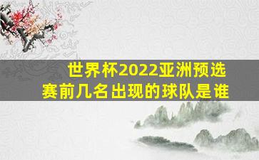 世界杯2022亚洲预选赛前几名出现的球队是谁