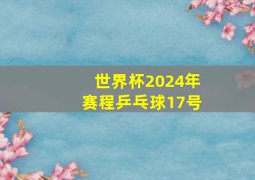 世界杯2024年赛程乒乓球17号