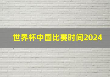 世界杯中国比赛时间2024