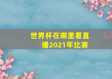 世界杯在哪里看直播2021年比赛