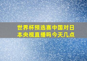 世界杯预选赛中国对日本央视直播吗今天几点