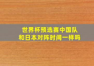 世界杯预选赛中国队和日本对阵时间一样吗