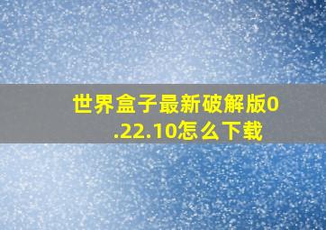 世界盒子最新破解版0.22.10怎么下载