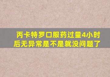 丙卡特罗口服药过量4小时后无异常是不是就没问题了