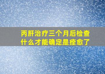 丙肝治疗三个月后检查什么才能确定是痊愈了