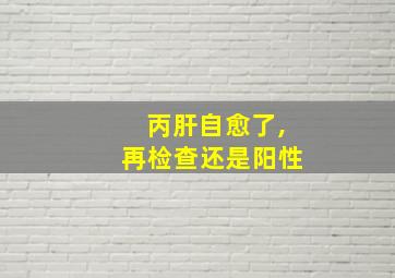 丙肝自愈了,再检查还是阳性