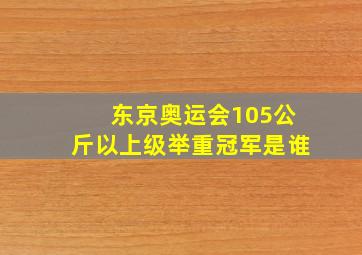 东京奥运会105公斤以上级举重冠军是谁