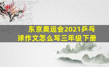 东京奥运会2021乒乓球作文怎么写三年级下册