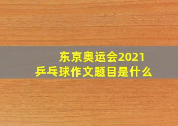 东京奥运会2021乒乓球作文题目是什么