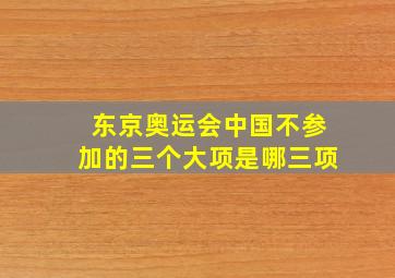 东京奥运会中国不参加的三个大项是哪三项