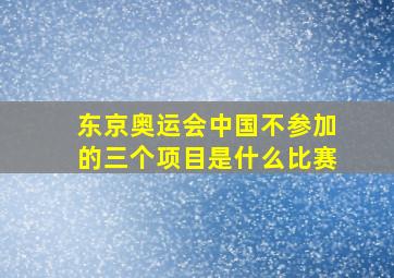 东京奥运会中国不参加的三个项目是什么比赛