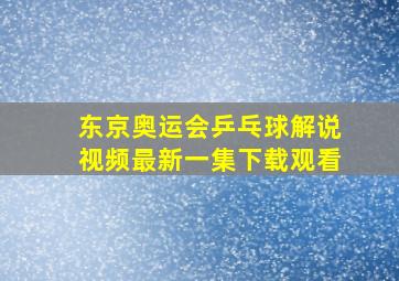 东京奥运会乒乓球解说视频最新一集下载观看