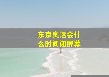 东京奥运会什么时间闭屏幕