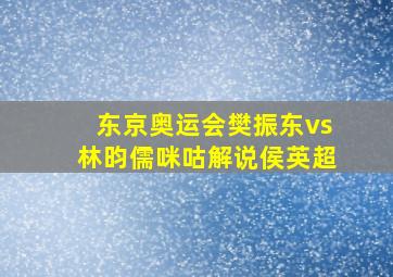 东京奥运会樊振东vs林昀儒咪咕解说侯英超