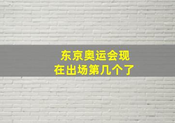 东京奥运会现在出场第几个了