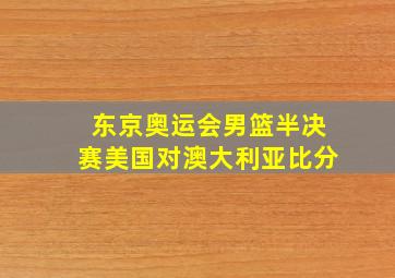 东京奥运会男篮半决赛美国对澳大利亚比分