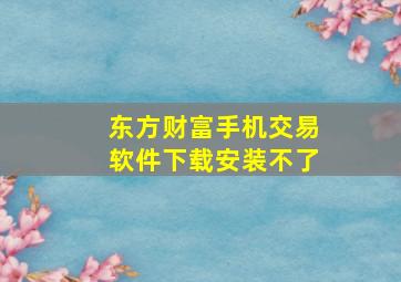 东方财富手机交易软件下载安装不了