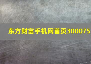 东方财富手机网首页300075