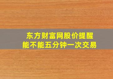 东方财富网股价提醒能不能五分钟一次交易