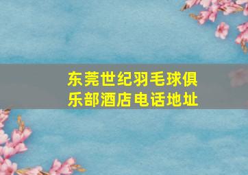 东莞世纪羽毛球俱乐部酒店电话地址