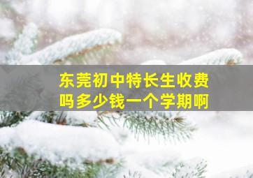 东莞初中特长生收费吗多少钱一个学期啊