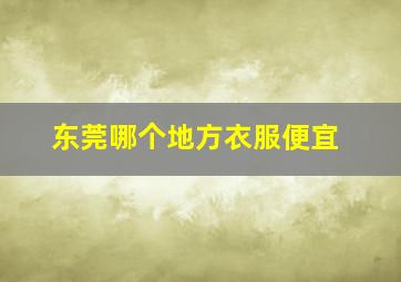 东莞哪个地方衣服便宜