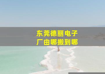 东莞德丽电子厂由哪搬到哪