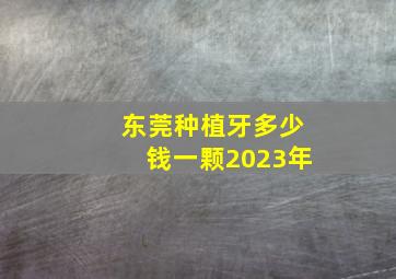 东莞种植牙多少钱一颗2023年