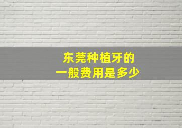 东莞种植牙的一般费用是多少