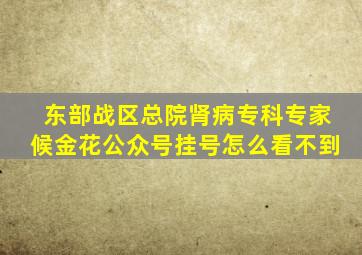 东部战区总院肾病专科专家候金花公众号挂号怎么看不到