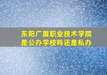 东阳广厦职业技术学院是公办学校吗还是私办