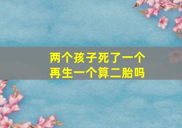 两个孩子死了一个再生一个算二胎吗