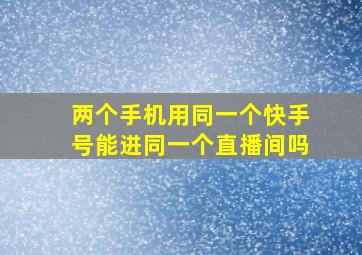 两个手机用同一个快手号能进同一个直播间吗