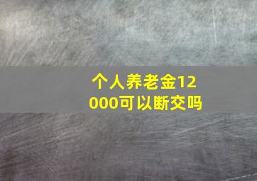 个人养老金12000可以断交吗