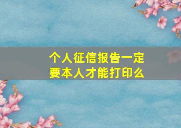 个人征信报告一定要本人才能打印么